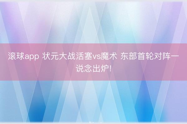滚球app 状元大战活塞vs魔术 东部首轮对阵一说念出炉!