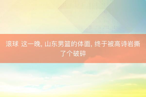 滚球 这一晚， 山东男篮的体面， 终于被高诗岩撕了个破碎