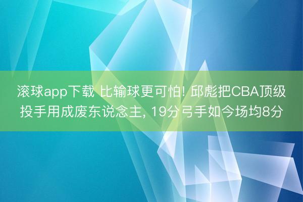 滚球app下载 比输球更可怕! 邱彪把CBA顶级投手用成废东说念主， 19分弓手如今场均8分