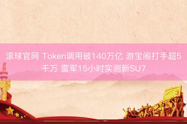 滚球官网 Token调用破140万亿 游宝阁打手超5千万 雷军15小时实测新SU7