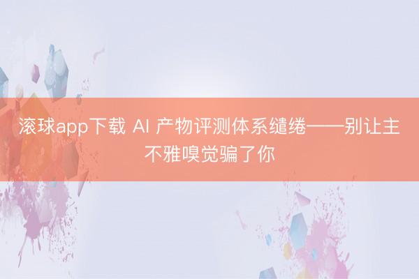 滚球app下载 AI 产物评测体系缱绻——别让主不雅嗅觉骗了你