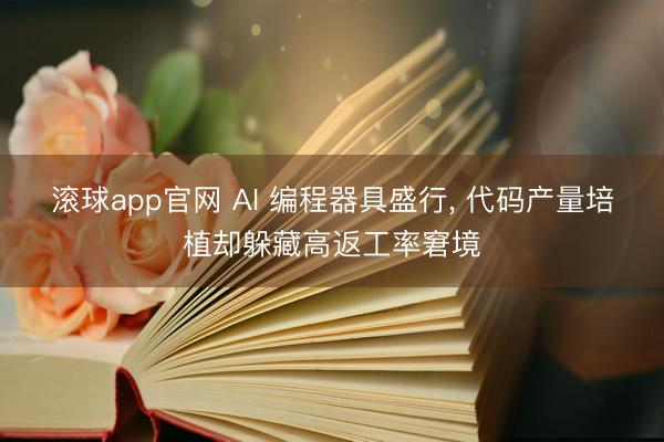 滚球app官网 AI 编程器具盛行， 代码产量培植却躲藏高返工率窘境
