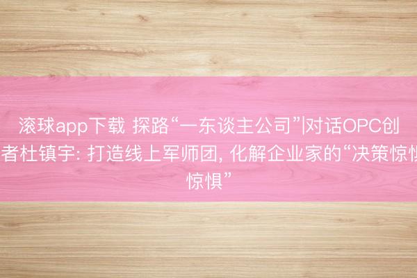 滚球app下载 探路“一东谈主公司”|对话OPC创业者杜镇宇: 打造线上军师团， 化解企业家的“决策惊惧”