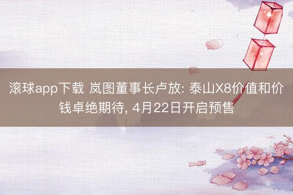 滚球app下载 岚图董事长卢放: 泰山X8价值和价钱卓绝期待， 4月22日开启预售