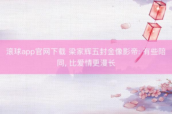 滚球app官网下载 梁家辉五封金像影帝: 有些陪同， 比爱情更漫长