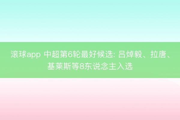 滚球app 中超第6轮最好候选: 吕焯毅、拉唐、基莱斯等8东说念主入选