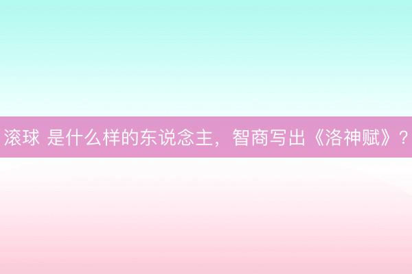 滚球 是什么样的东说念主，智商写出《洛神赋》？