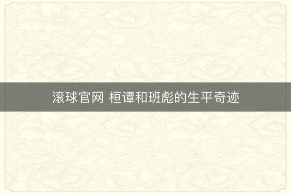 滚球官网 桓谭和班彪的生平奇迹