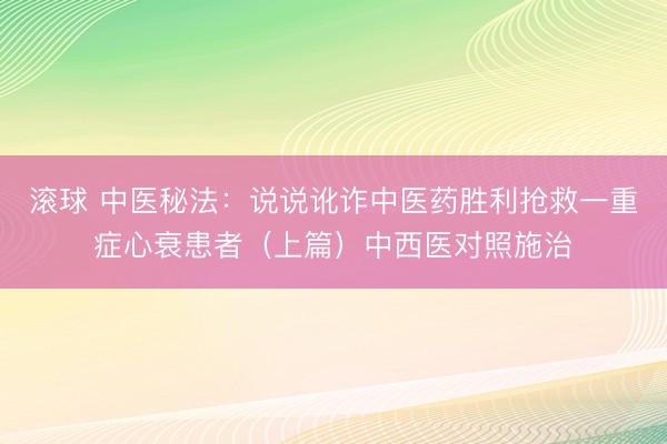 滚球 中医秘法：说说讹诈中医药胜利抢救一重症心衰患者（上篇）中西医对照施治