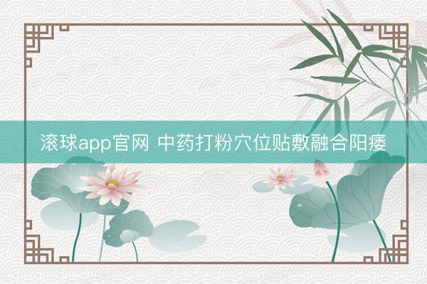 滚球app官网 中药打粉穴位贴敷融合阳痿
