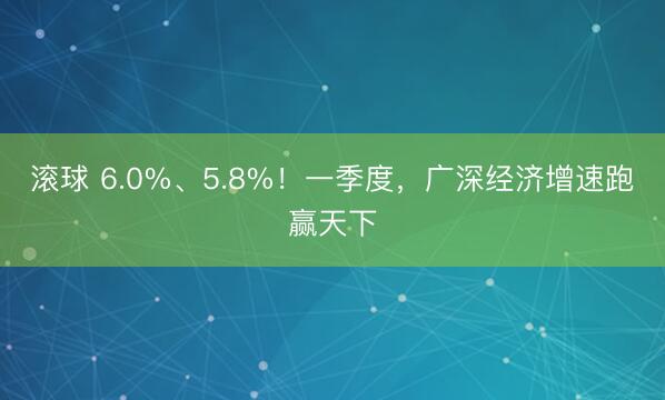 滚球 6.0%、5.8%！一季度，广深经济增速跑赢天下