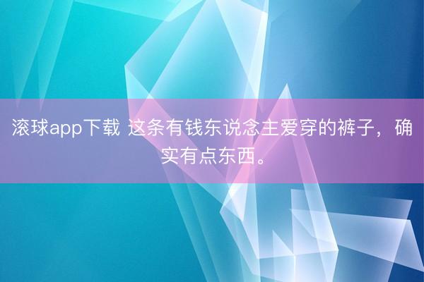 滚球app下载 这条有钱东说念主爱穿的裤子，确实有点东西。