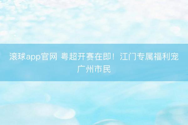 滚球app官网 粤超开赛在即！江门专属福利宠广州市民