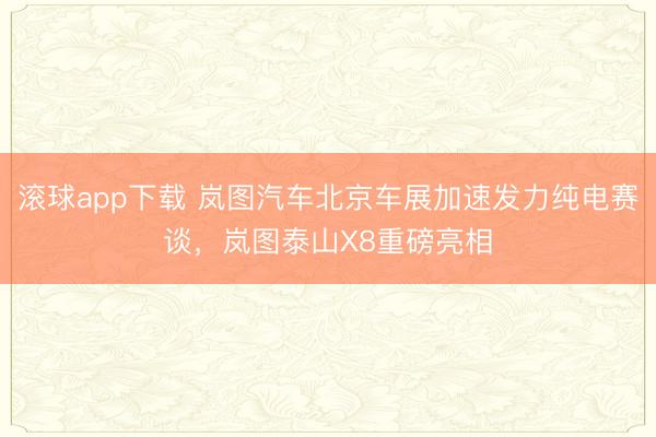 滚球app下载 岚图汽车北京车展加速发力纯电赛谈，岚图泰山X8重磅亮相