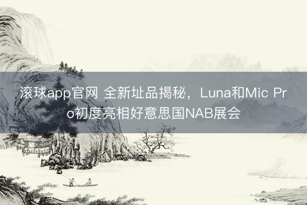 滚球app官网 全新址品揭秘，Luna和Mic Pro初度亮相好意思国NAB展会