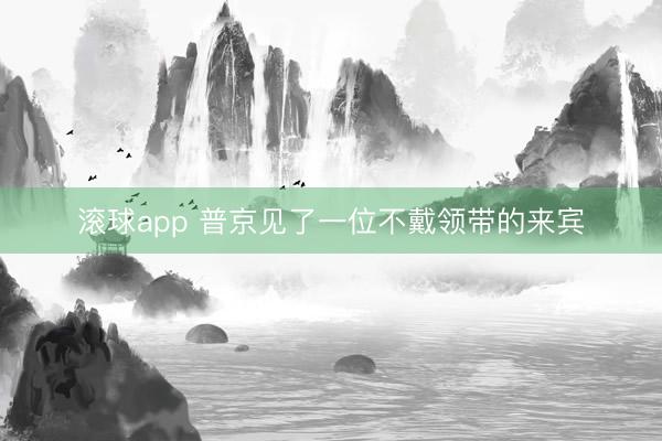 滚球app 普京见了一位不戴领带的来宾