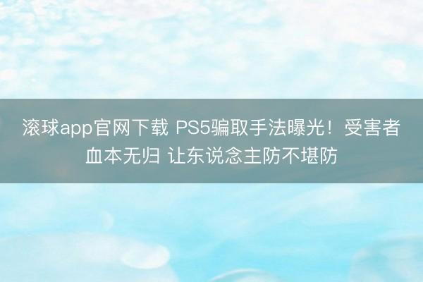 滚球app官网下载 PS5骗取手法曝光！受害者血本无归 让东说念主防不堪防
