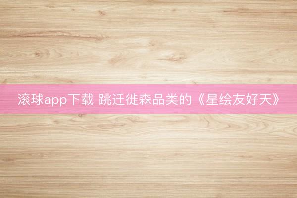 滚球app下载 跳迁徙森品类的《星绘友好天》