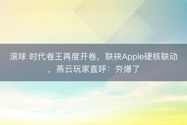 滚球 时代卷王再度开卷，联袂Apple硬核联动，燕云玩家直呼：夯爆了