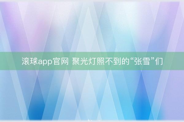 滚球app官网 聚光灯照不到的“张雪”们