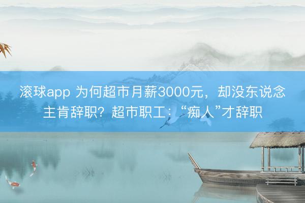 滚球app 为何超市月薪3000元，却没东说念主肯辞职？超市职工：“痴人”才辞职