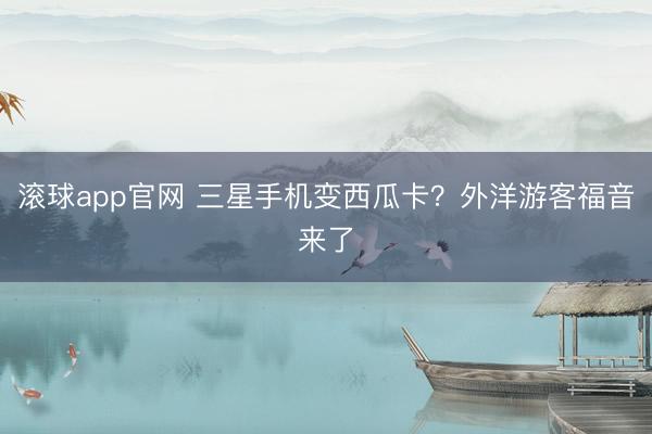 滚球app官网 三星手机变西瓜卡？外洋游客福音来了