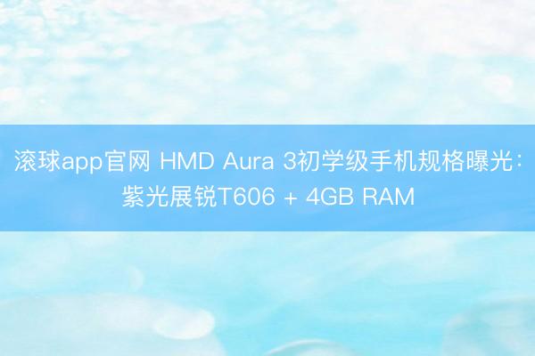 滚球app官网 HMD Aura 3初学级手机规格曝光：紫光展锐T606 + 4GB RAM