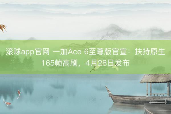 滚球app官网 一加Ace 6至尊版官宣：扶持原生165帧高刷，4月28日发布