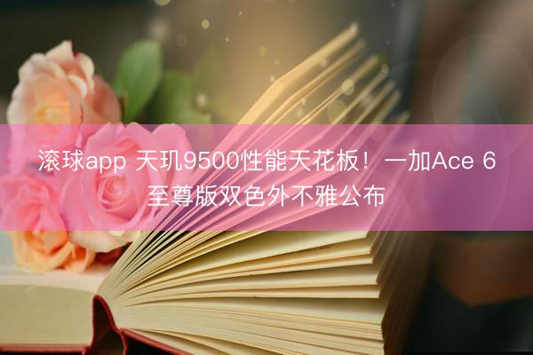 滚球app 天玑9500性能天花板！一加Ace 6至尊版双色外不雅公布