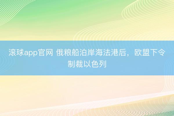 滚球app官网 俄粮船泊岸海法港后，欧盟下令制裁以色列
