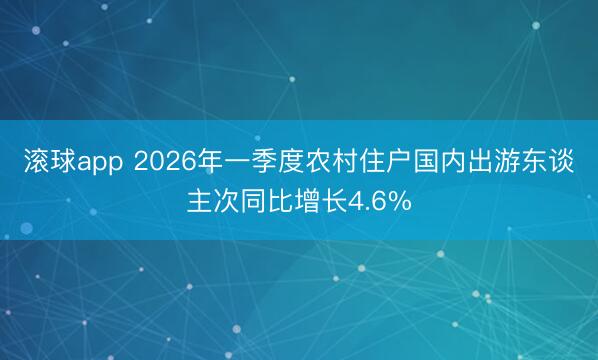 滚球app 2026年一季度农村住户国内出游东谈主次同比增长4.6%