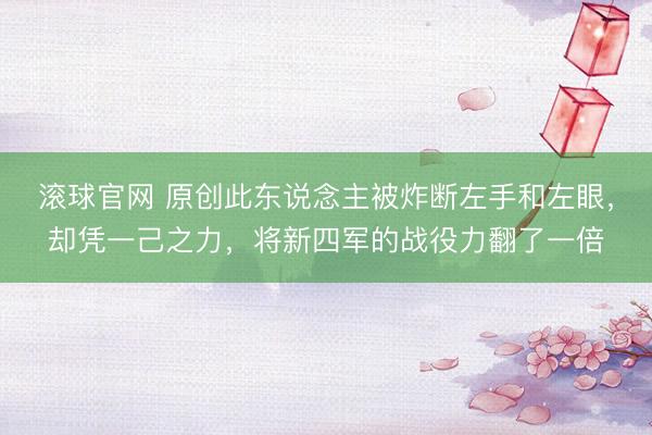 滚球官网 原创此东说念主被炸断左手和左眼，却凭一己之力，将新四军的战役力翻了一倍
