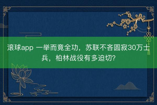 滚球app 一举而竟全功，苏联不吝圆寂30万士兵，柏林战役有多迫切？