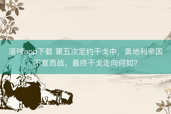滚球app下载 第五次定约干戈中，奥地利帝国不宣而战，最终干戈走向何如？