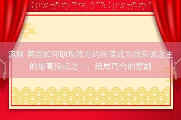滚球 英国如何助攻我方的间谍成为敌东说念主的最高指点之一，结局巧合的悲剧