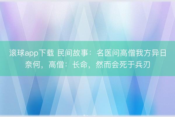 滚球app下载 民间故事：名医问高僧我方异日奈何，高僧：长命，然而会死于兵刃