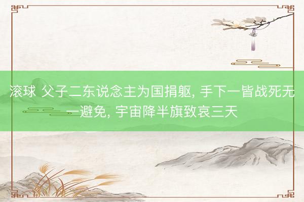 滚球 父子二东说念主为国捐躯， 手下一皆战死无一避免， 宇宙降半旗致哀三天