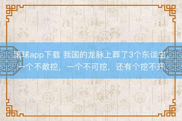 滚球app下载 我国的龙脉上葬了3个东谈主，一个不敢挖，一个不可挖，还有个挖不开