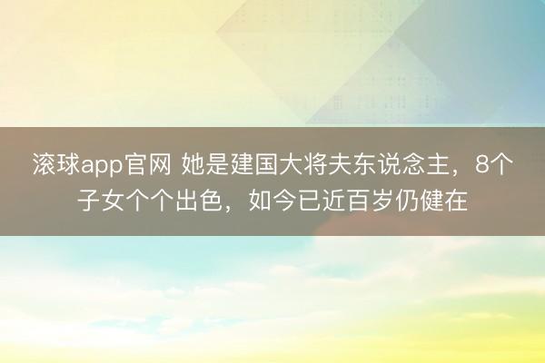 滚球app官网 她是建国大将夫东说念主，8个子女个个出色，如今已近百岁仍健在