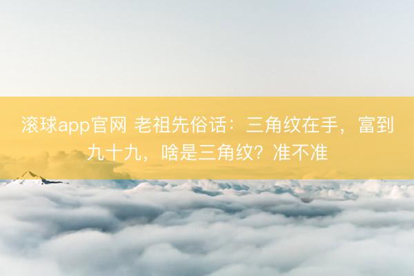 滚球app官网 老祖先俗话：三角纹在手，富到九十九，啥是三角纹？准不准