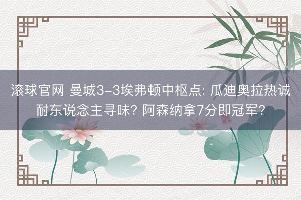滚球官网 曼城3-3埃弗顿中枢点: 瓜迪奥拉热诚耐东说念主寻味? 阿森纳拿7分即冠军?