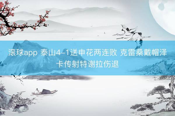 滚球app 泰山4-1送申花两连败 克雷桑戴帽泽卡传射特谢拉伤退