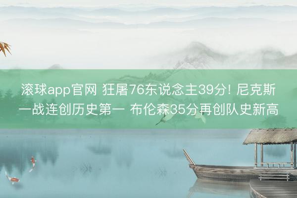 滚球app官网 狂屠76东说念主39分! 尼克斯一战连创历史第一 布伦森35分再创队史新高