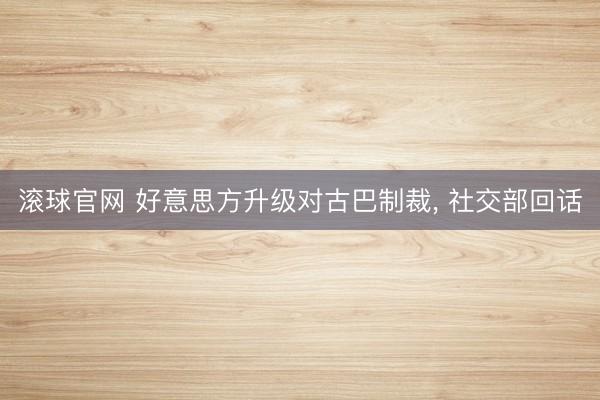 滚球官网 好意思方升级对古巴制裁， 社交部回话