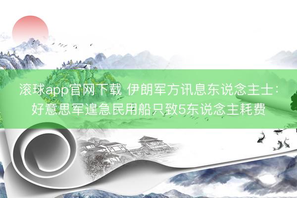 滚球app官网下载 伊朗军方讯息东说念主士：好意思军遑急民用船只致5东说念主耗费