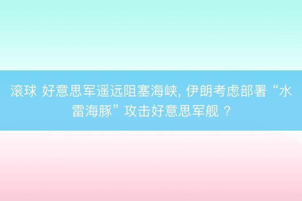 滚球 好意思军遥远阻塞海峡， 伊朗考虑部署 “水雷海豚” 攻击好意思军舰 ?