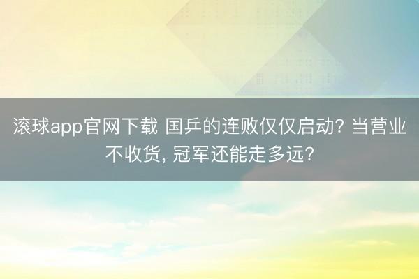滚球app官网下载 国乒的连败仅仅启动? 当营业不收货， 冠军还能走多远?