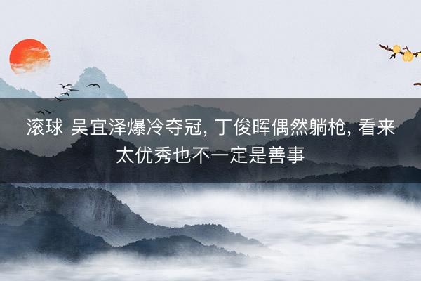 滚球 吴宜泽爆冷夺冠， 丁俊晖偶然躺枪， 看来太优秀也不一定是善事
