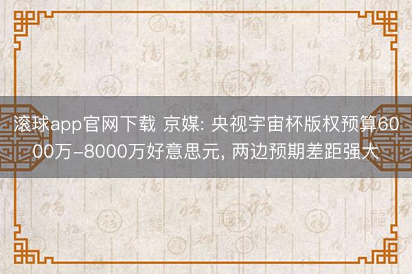 滚球app官网下载 京媒: 央视宇宙杯版权预算6000万-8000万好意思元， 两边预期差距强大