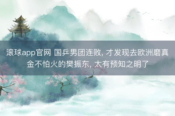 滚球app官网 国乒男团连败， 才发现去欧洲磨真金不怕火的樊振东， 太有预知之明了